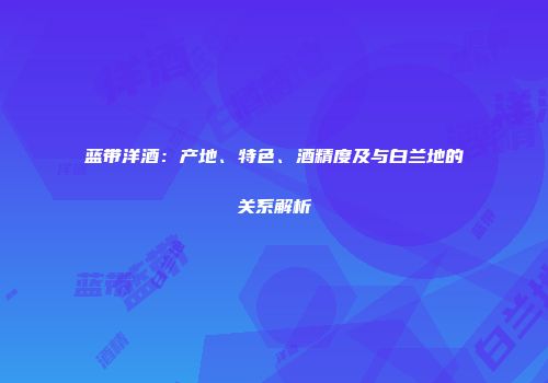 蓝带洋酒：产地、特色、酒精度及与白兰地的关系解析