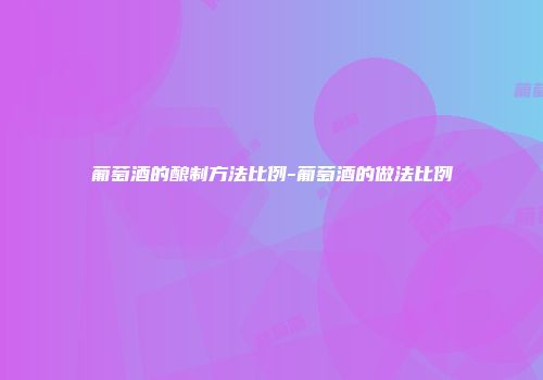 葡萄酒的酿制方法比例-葡萄酒的做法比例