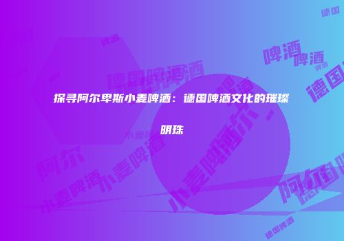 探寻阿尔卑斯小麦啤酒：德国啤酒文化的璀璨明珠