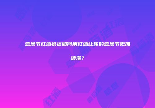 感恩节红酒祝福如何用红酒让你的感恩节更加浪漫？