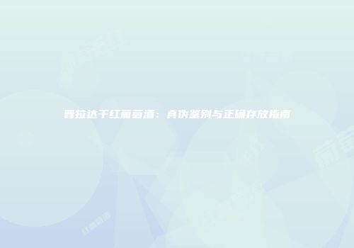 普拉达干红葡萄酒：真伪鉴别与正确存放指南
