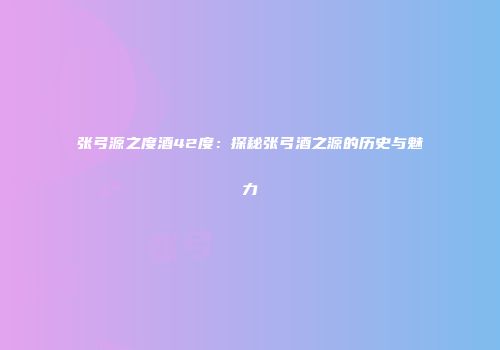 张弓源之度酒42度：探秘张弓酒之源的历史与魅力