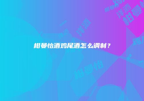柑曼怡酒鸡尾酒怎么调制？