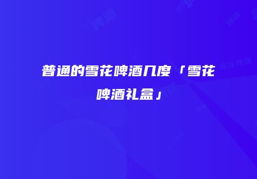 普通的雪花啤酒几度「雪花啤酒礼盒」
