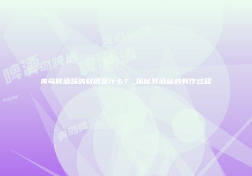 青岛啤酒罐的材质是什么？_探秘啤酒罐的制作过程