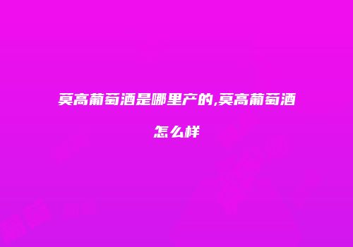 莫高葡萄酒是哪里产的,莫高葡萄酒怎么样