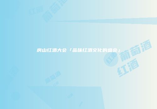 房山红酒大会「品味红酒文化的盛会」