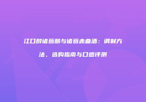 江口醇诸葛酿与诸葛赤曲酒：调制方法、选购指南与口感评测