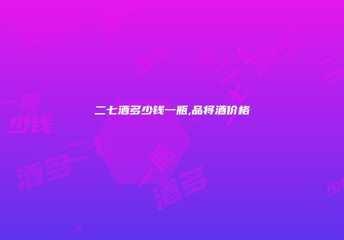 二七酒多少钱一瓶,品将酒价格