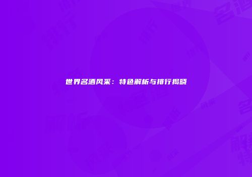 世界名酒风采：特色解析与排行揭晓