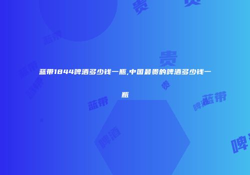蓝带1844啤酒多少钱一瓶,中国最贵的啤酒多少钱一瓶
