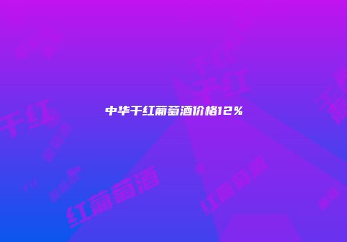 中华干红葡萄酒价格12%