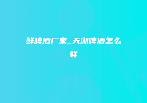 鲜啤酒厂家_天湖啤酒怎么样
