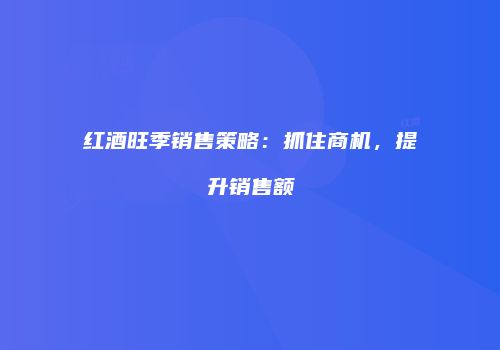红酒旺季销售策略：抓住商机，提升销售额