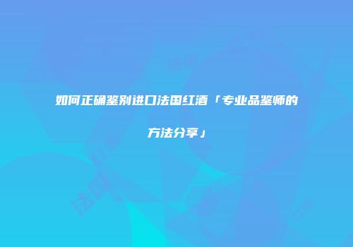 如何正确鉴别进口法国红酒「专业品鉴师的方法分享」
