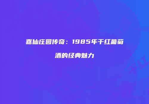 嘉仙庄园传奇：1985年干红葡萄酒的经典魅力