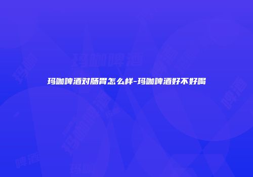 玛咖啤酒对肠胃怎么样-玛咖啤酒好不好喝