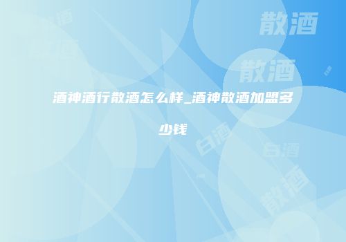 酒神酒行散酒怎么样_酒神散酒加盟多少钱