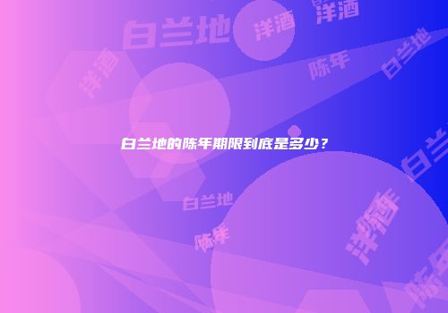 白兰地的陈年期限到底是多少？