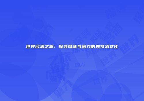 世界名酒之旅:探寻风味与魅力的独特酒文化