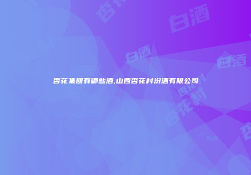 杏花集团有哪些酒,山西杏花村汾酒有限公司