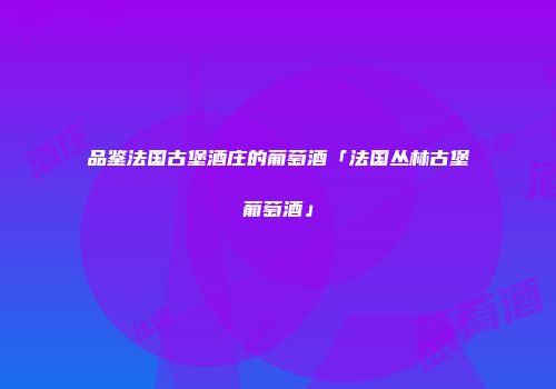 品鉴法国古堡酒庄的葡萄酒「法国丛林古堡葡萄酒」
