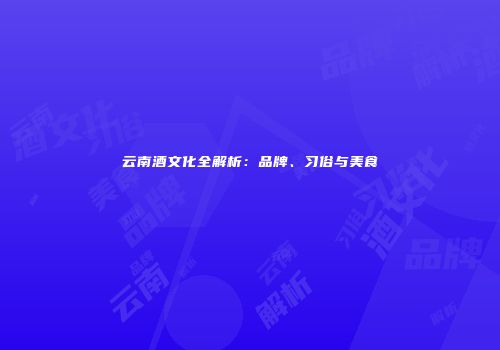 云南酒文化全解析：品牌、习俗与美食