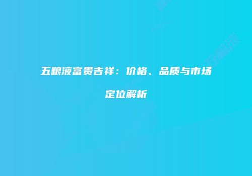 五粮液富贵吉祥：价格、品质与市场定位解析