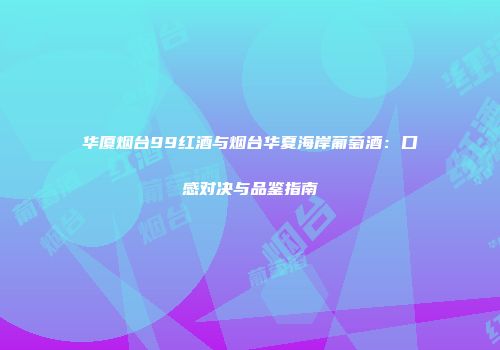 华厦烟台99红酒与烟台华夏海岸葡萄酒：口感对决与品鉴指南