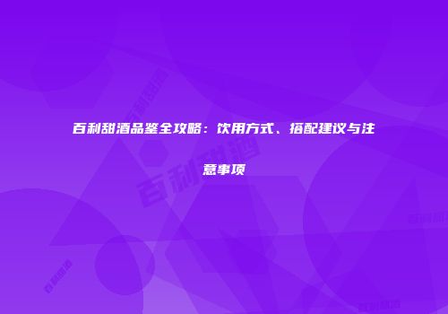 百利甜酒品鉴全攻略：饮用方式、搭配建议与注意事项