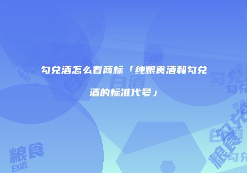 勾兑酒怎么看商标「纯粮食酒和勾兑酒的标准代号」