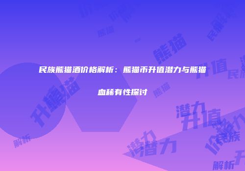 民族熊猫酒价格解析：熊猫币升值潜力与熊猫血稀有性探讨