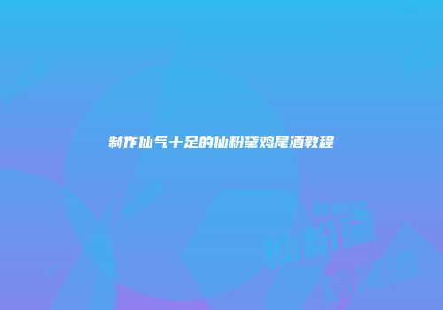 制作仙气十足的仙粉黛鸡尾酒教程