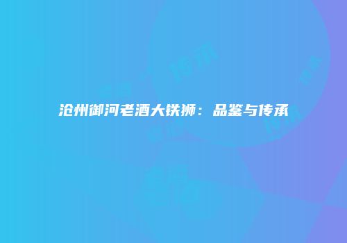 沧州御河老酒大铁狮：品鉴与传承