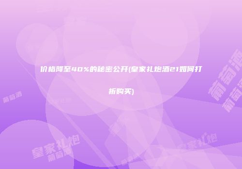 价格降至40%的秘密公开(皇家礼炮酒21如何打折购买)