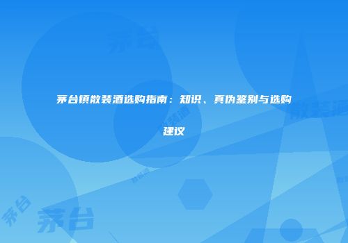 茅台镇散装酒选购指南：知识、真伪鉴别与选购建议