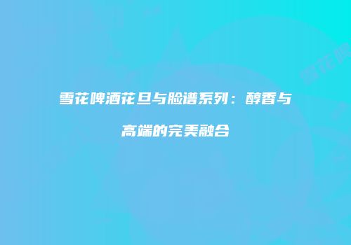 雪花啤酒花旦与脸谱系列：醇香与高端的完美融合
