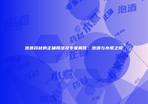 泡酒药材的正确用法及专家解答：泡酒与水煮之辩