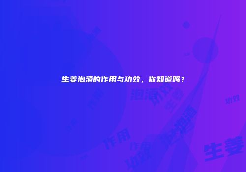 生姜泡酒的作用与功效，你知道吗？