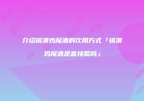 介绍锐澳鸡尾酒的饮用方式「锐澳鸡尾酒是直接喝吗」
