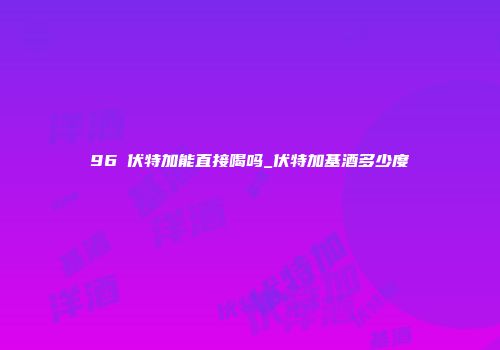 96℃伏特加能直接喝吗_伏特加基酒多少度