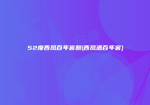 52度西凤百年窖酿(西凤酒百年窖)