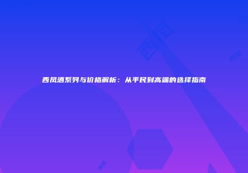 西凤酒系列与价格解析：从平民到高端的选择指南