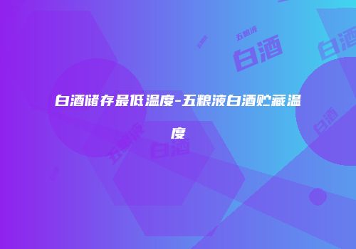 白酒储存最低温度-五粮液白酒贮藏温度