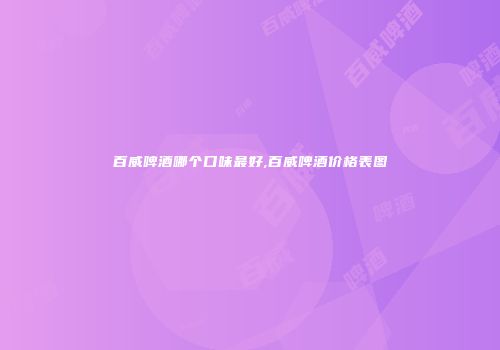 百威啤酒哪个口味最好,百威啤酒价格表图