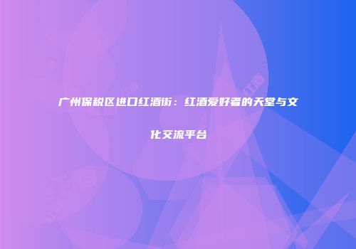 广州保税区进口红酒街：红酒爱好者的天堂与文化交流平台