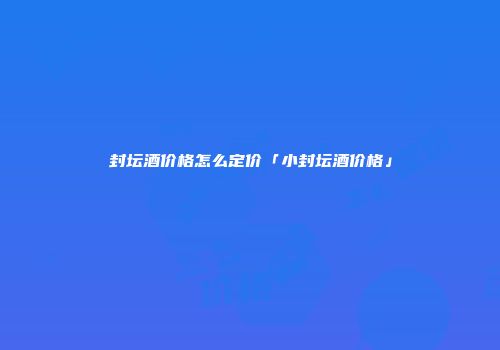 封坛酒价格怎么定价「小封坛酒价格」