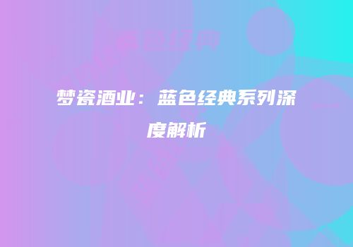 梦瓷酒业：蓝色经典系列深度解析