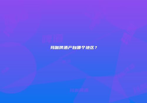 玛咖啤酒产自哪个地区？