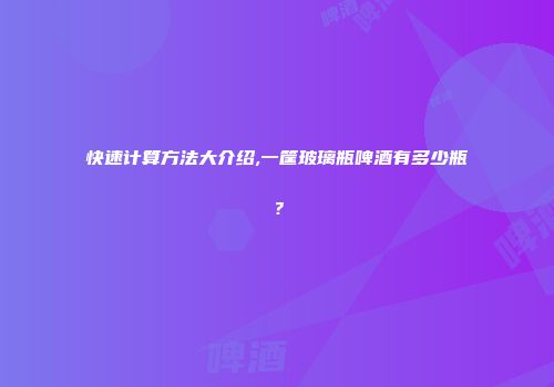 快速计算方法大介绍,一筐玻璃瓶啤酒有多少瓶？